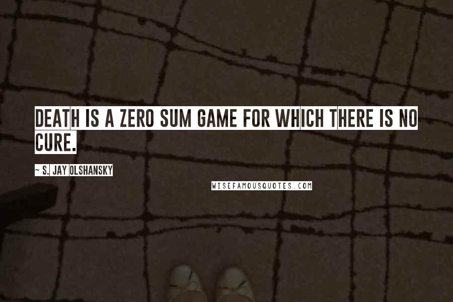 S. Jay Olshansky Quotes: Death is a zero sum game for which there is no cure.