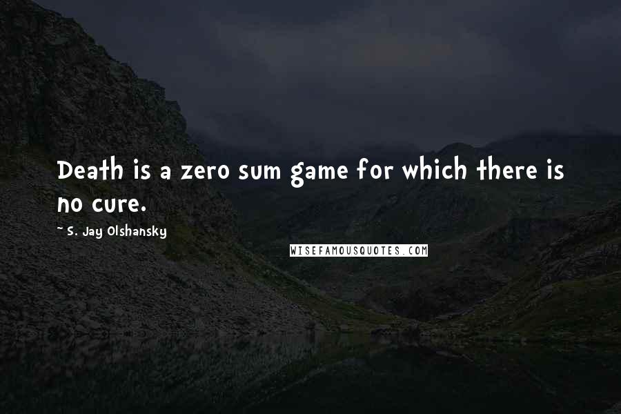 S. Jay Olshansky Quotes: Death is a zero sum game for which there is no cure.