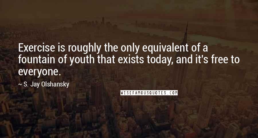 S. Jay Olshansky Quotes: Exercise is roughly the only equivalent of a fountain of youth that exists today, and it's free to everyone.