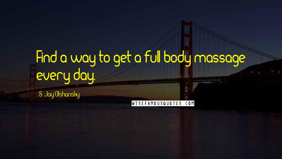 S. Jay Olshansky Quotes: Find a way to get a full-body massage every day.