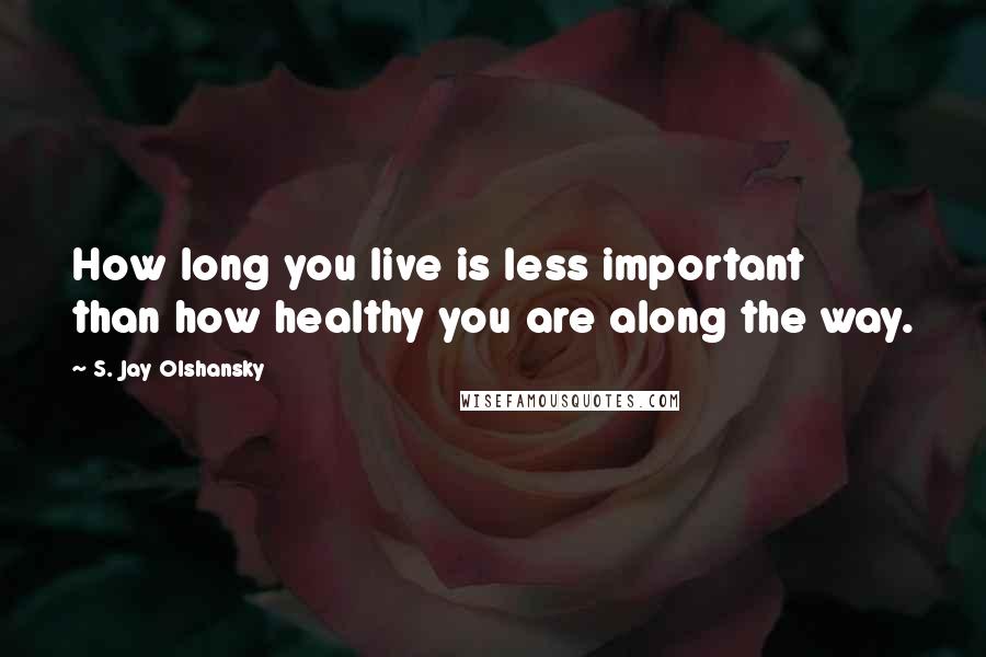 S. Jay Olshansky Quotes: How long you live is less important than how healthy you are along the way.