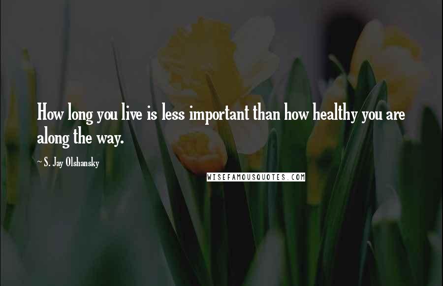 S. Jay Olshansky Quotes: How long you live is less important than how healthy you are along the way.