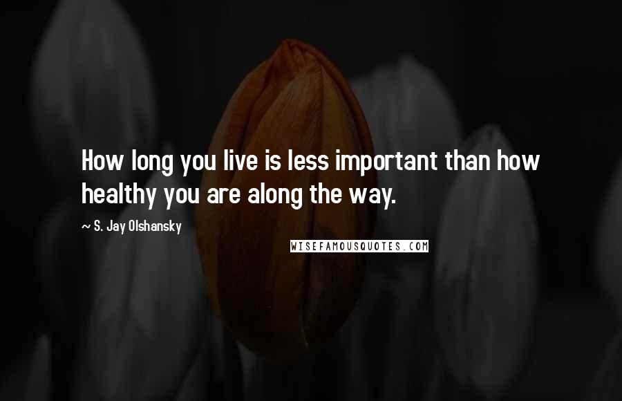 S. Jay Olshansky Quotes: How long you live is less important than how healthy you are along the way.