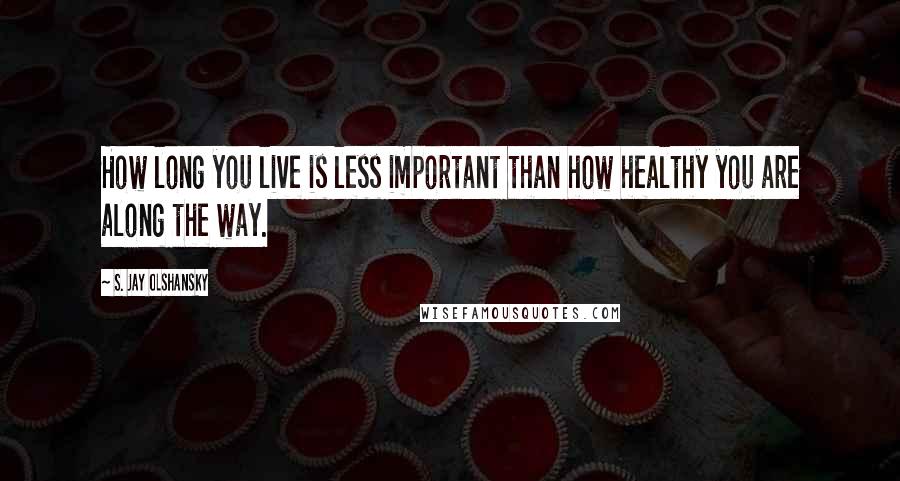 S. Jay Olshansky Quotes: How long you live is less important than how healthy you are along the way.