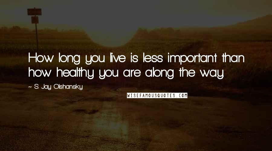 S. Jay Olshansky Quotes: How long you live is less important than how healthy you are along the way.