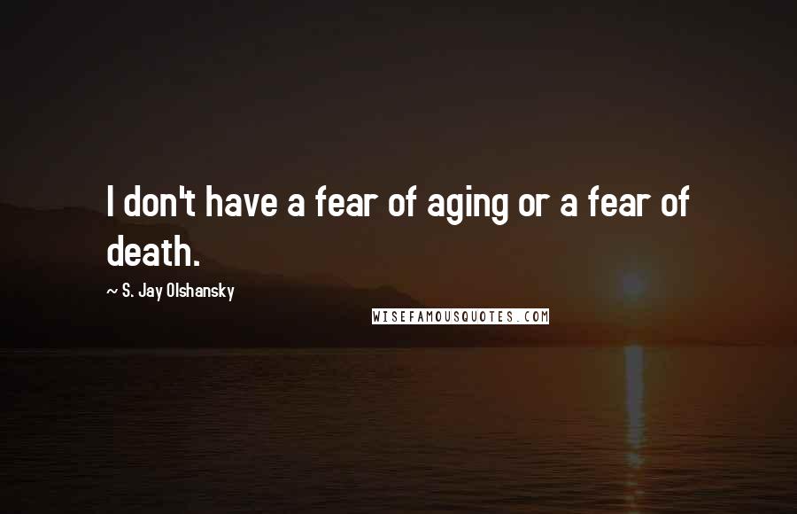 S. Jay Olshansky Quotes: I don't have a fear of aging or a fear of death.