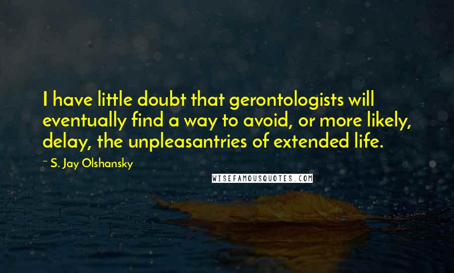 S. Jay Olshansky Quotes: I have little doubt that gerontologists will eventually find a way to avoid, or more likely, delay, the unpleasantries of extended life.