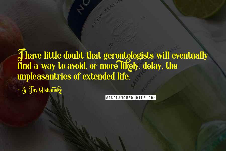 S. Jay Olshansky Quotes: I have little doubt that gerontologists will eventually find a way to avoid, or more likely, delay, the unpleasantries of extended life.