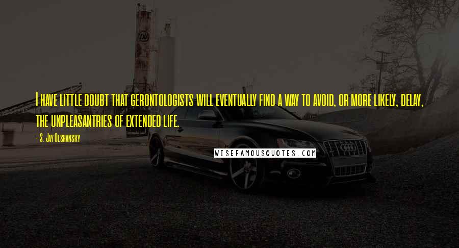 S. Jay Olshansky Quotes: I have little doubt that gerontologists will eventually find a way to avoid, or more likely, delay, the unpleasantries of extended life.