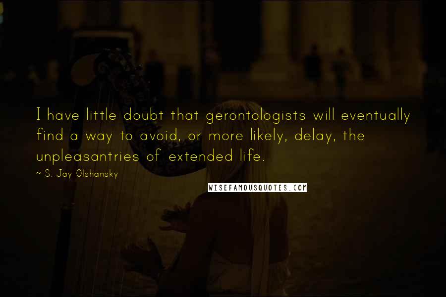 S. Jay Olshansky Quotes: I have little doubt that gerontologists will eventually find a way to avoid, or more likely, delay, the unpleasantries of extended life.