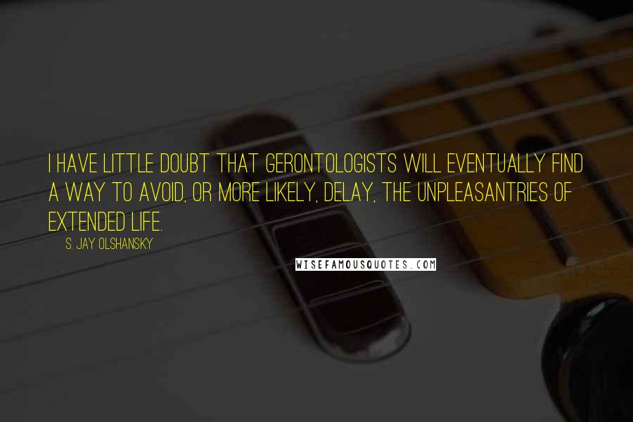 S. Jay Olshansky Quotes: I have little doubt that gerontologists will eventually find a way to avoid, or more likely, delay, the unpleasantries of extended life.