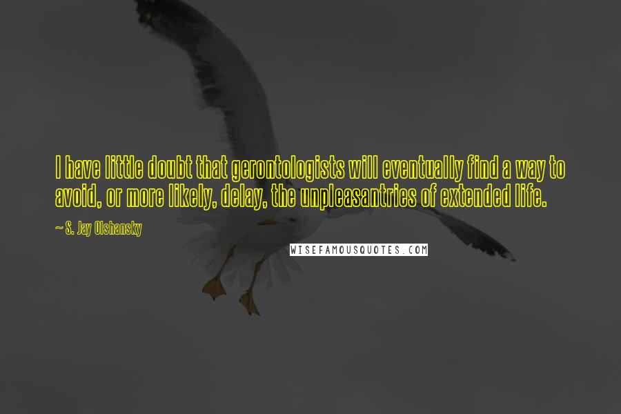 S. Jay Olshansky Quotes: I have little doubt that gerontologists will eventually find a way to avoid, or more likely, delay, the unpleasantries of extended life.