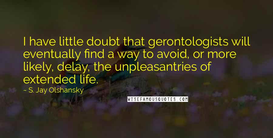 S. Jay Olshansky Quotes: I have little doubt that gerontologists will eventually find a way to avoid, or more likely, delay, the unpleasantries of extended life.