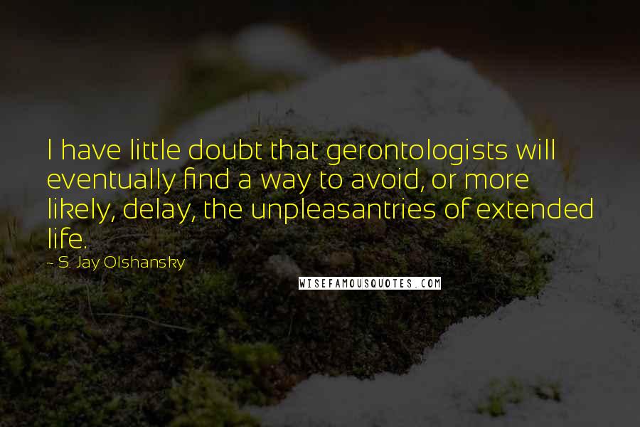 S. Jay Olshansky Quotes: I have little doubt that gerontologists will eventually find a way to avoid, or more likely, delay, the unpleasantries of extended life.