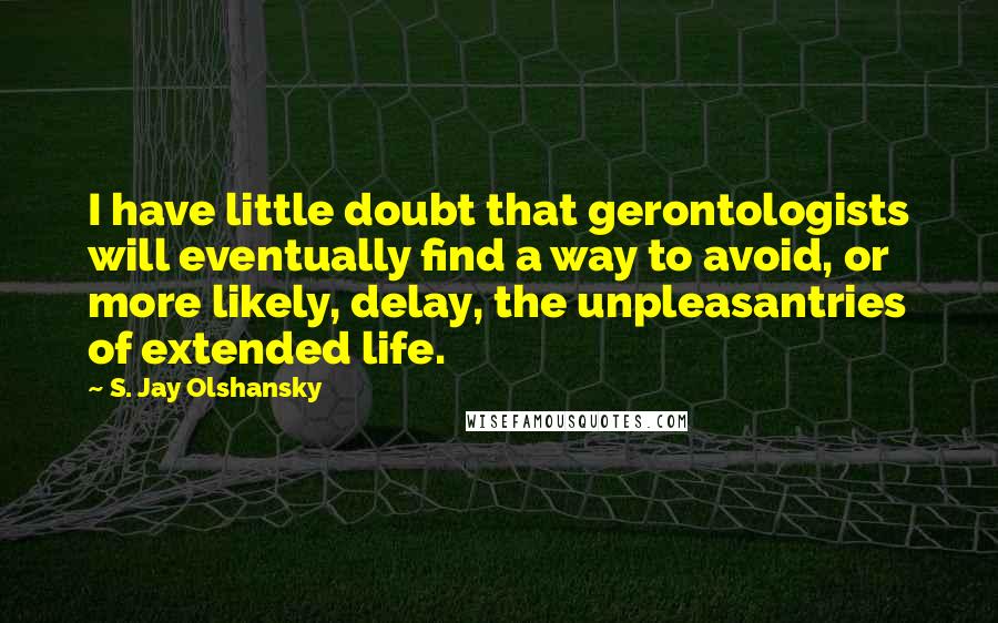 S. Jay Olshansky Quotes: I have little doubt that gerontologists will eventually find a way to avoid, or more likely, delay, the unpleasantries of extended life.