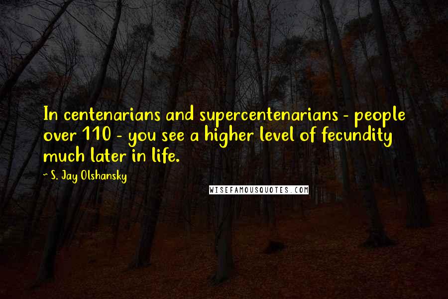 S. Jay Olshansky Quotes: In centenarians and supercentenarians - people over 110 - you see a higher level of fecundity much later in life.