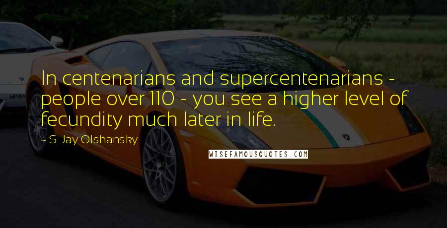 S. Jay Olshansky Quotes: In centenarians and supercentenarians - people over 110 - you see a higher level of fecundity much later in life.