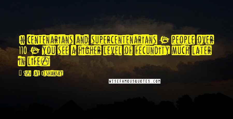 S. Jay Olshansky Quotes: In centenarians and supercentenarians - people over 110 - you see a higher level of fecundity much later in life.