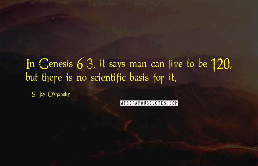 S. Jay Olshansky Quotes: In Genesis 6:3, it says man can live to be 120, but there is no scientific basis for it.