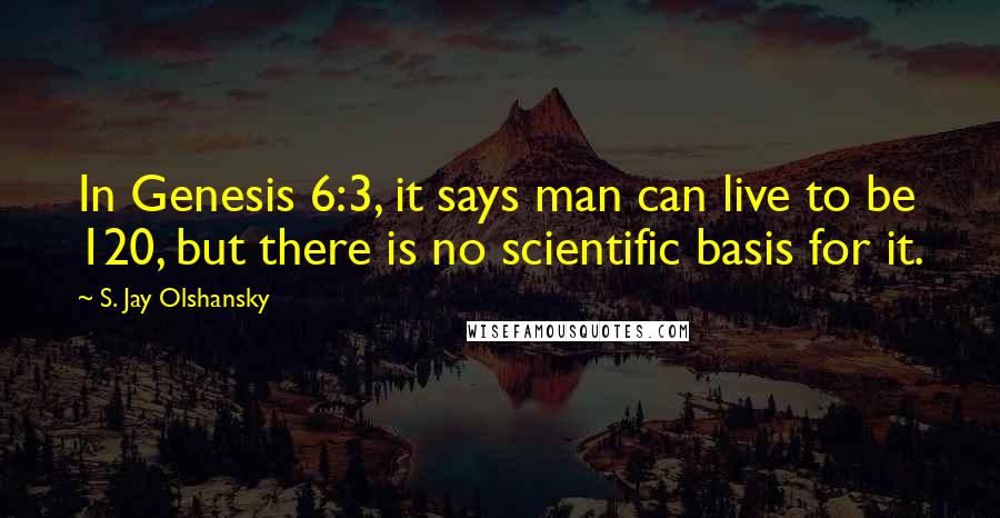 S. Jay Olshansky Quotes: In Genesis 6:3, it says man can live to be 120, but there is no scientific basis for it.