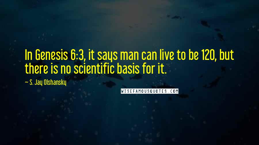 S. Jay Olshansky Quotes: In Genesis 6:3, it says man can live to be 120, but there is no scientific basis for it.