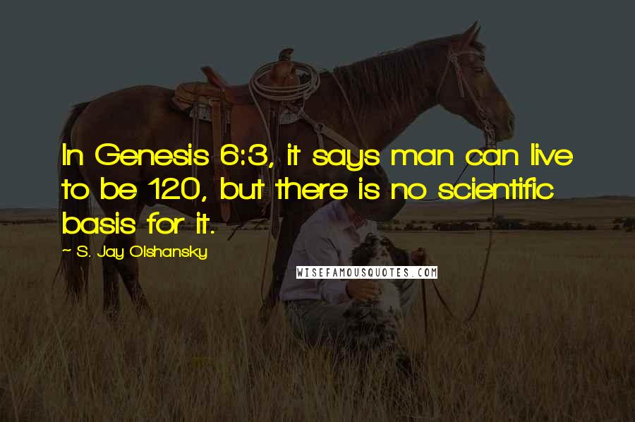 S. Jay Olshansky Quotes: In Genesis 6:3, it says man can live to be 120, but there is no scientific basis for it.