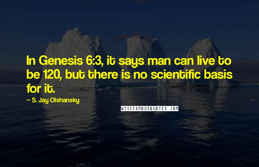 S. Jay Olshansky Quotes: In Genesis 6:3, it says man can live to be 120, but there is no scientific basis for it.