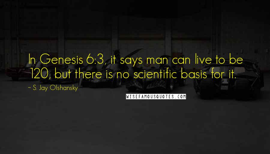 S. Jay Olshansky Quotes: In Genesis 6:3, it says man can live to be 120, but there is no scientific basis for it.