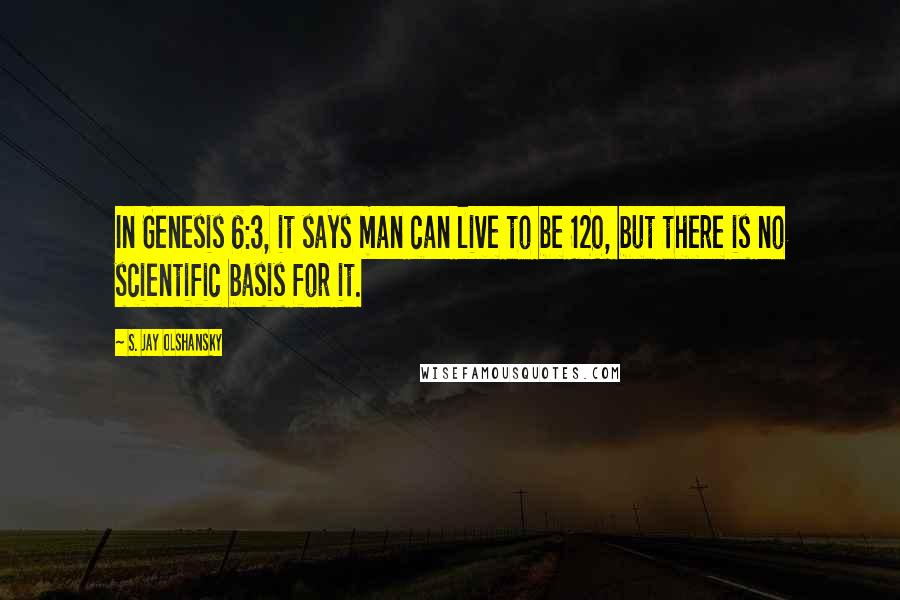 S. Jay Olshansky Quotes: In Genesis 6:3, it says man can live to be 120, but there is no scientific basis for it.