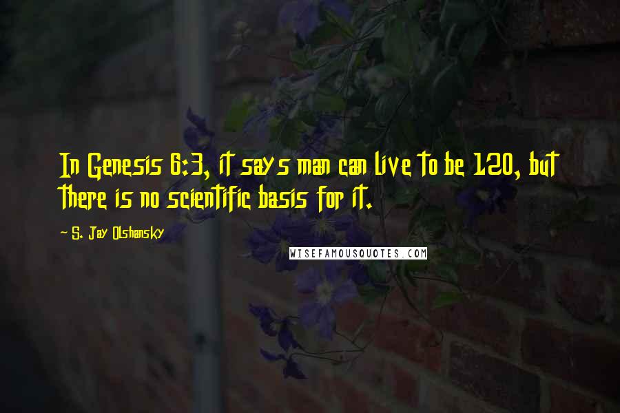 S. Jay Olshansky Quotes: In Genesis 6:3, it says man can live to be 120, but there is no scientific basis for it.