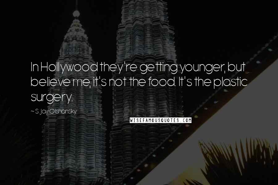 S. Jay Olshansky Quotes: In Hollywood they're getting younger, but believe me, it's not the food. It's the plastic surgery.