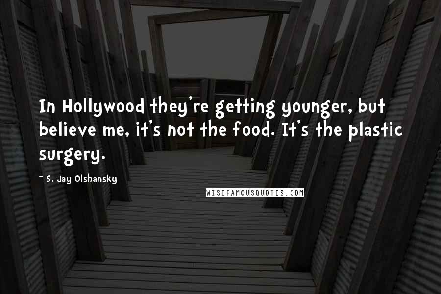 S. Jay Olshansky Quotes: In Hollywood they're getting younger, but believe me, it's not the food. It's the plastic surgery.