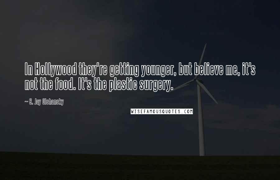 S. Jay Olshansky Quotes: In Hollywood they're getting younger, but believe me, it's not the food. It's the plastic surgery.