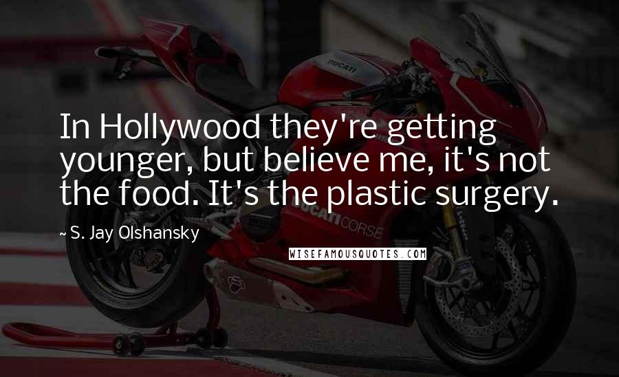S. Jay Olshansky Quotes: In Hollywood they're getting younger, but believe me, it's not the food. It's the plastic surgery.