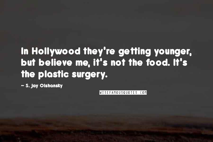S. Jay Olshansky Quotes: In Hollywood they're getting younger, but believe me, it's not the food. It's the plastic surgery.
