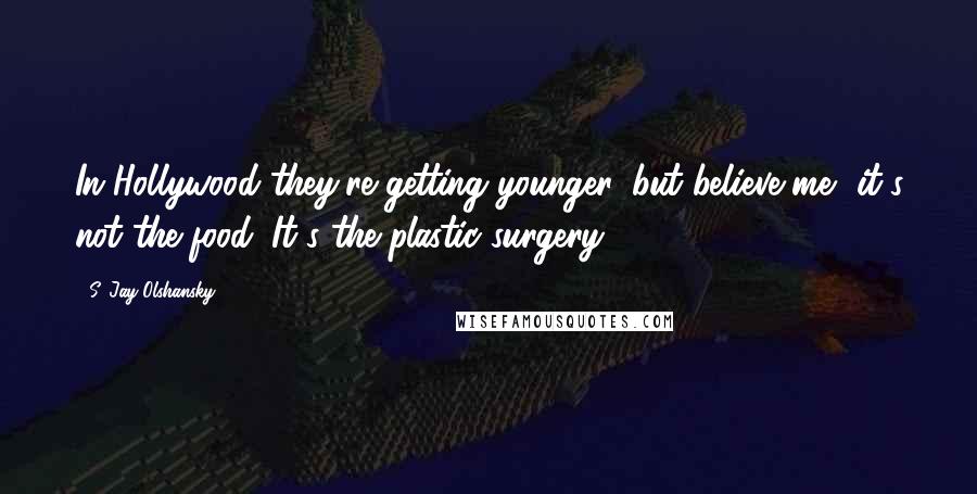 S. Jay Olshansky Quotes: In Hollywood they're getting younger, but believe me, it's not the food. It's the plastic surgery.