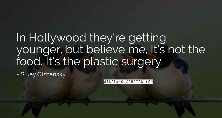 S. Jay Olshansky Quotes: In Hollywood they're getting younger, but believe me, it's not the food. It's the plastic surgery.