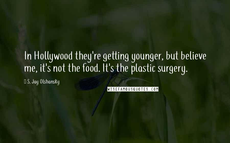 S. Jay Olshansky Quotes: In Hollywood they're getting younger, but believe me, it's not the food. It's the plastic surgery.