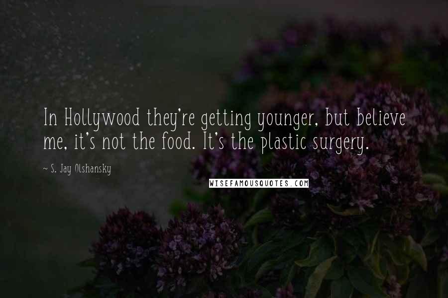 S. Jay Olshansky Quotes: In Hollywood they're getting younger, but believe me, it's not the food. It's the plastic surgery.