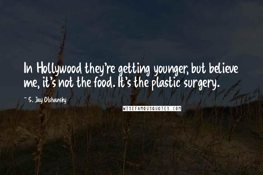 S. Jay Olshansky Quotes: In Hollywood they're getting younger, but believe me, it's not the food. It's the plastic surgery.