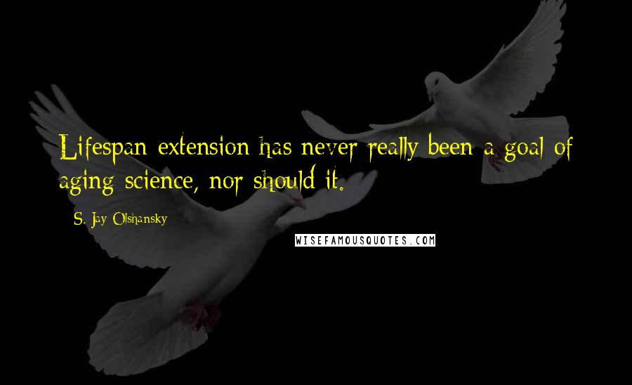 S. Jay Olshansky Quotes: Lifespan extension has never really been a goal of aging science, nor should it.