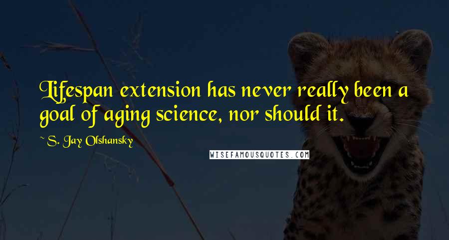 S. Jay Olshansky Quotes: Lifespan extension has never really been a goal of aging science, nor should it.