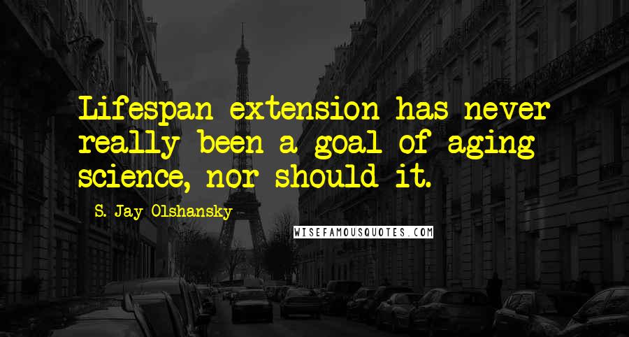 S. Jay Olshansky Quotes: Lifespan extension has never really been a goal of aging science, nor should it.