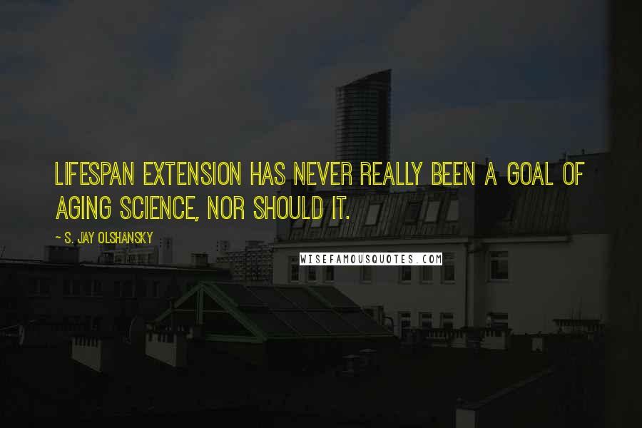 S. Jay Olshansky Quotes: Lifespan extension has never really been a goal of aging science, nor should it.