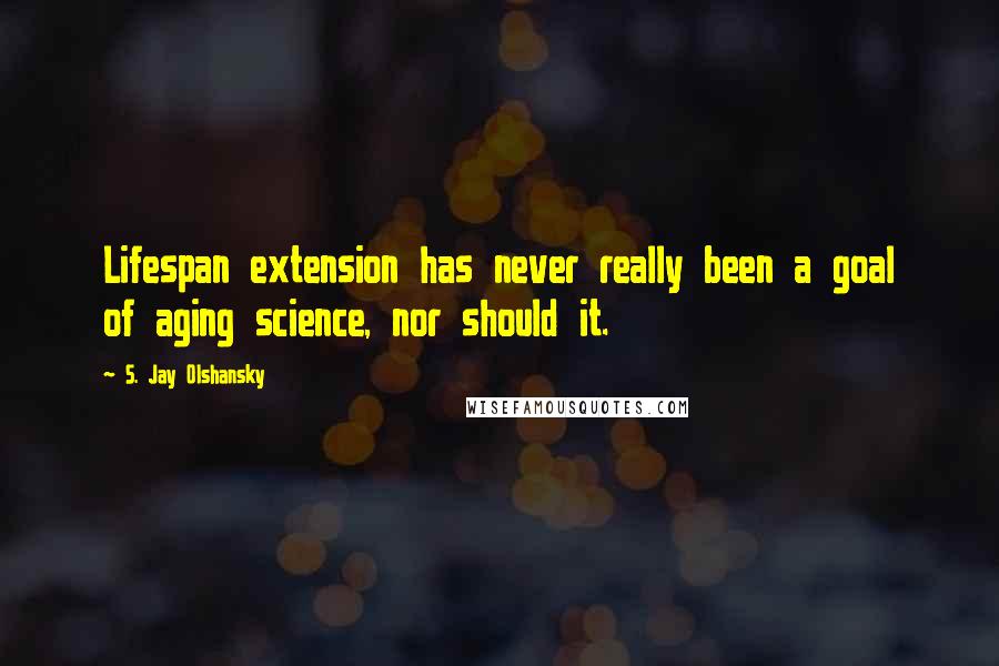 S. Jay Olshansky Quotes: Lifespan extension has never really been a goal of aging science, nor should it.