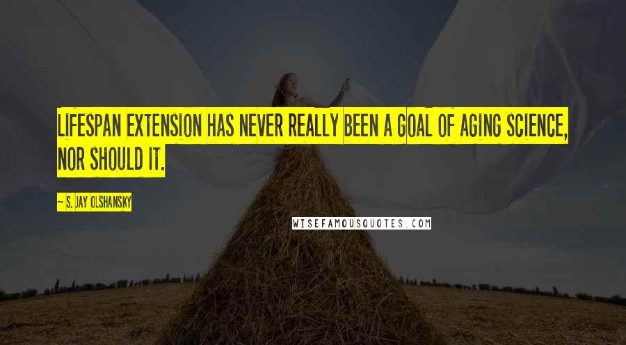 S. Jay Olshansky Quotes: Lifespan extension has never really been a goal of aging science, nor should it.