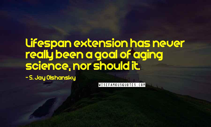 S. Jay Olshansky Quotes: Lifespan extension has never really been a goal of aging science, nor should it.