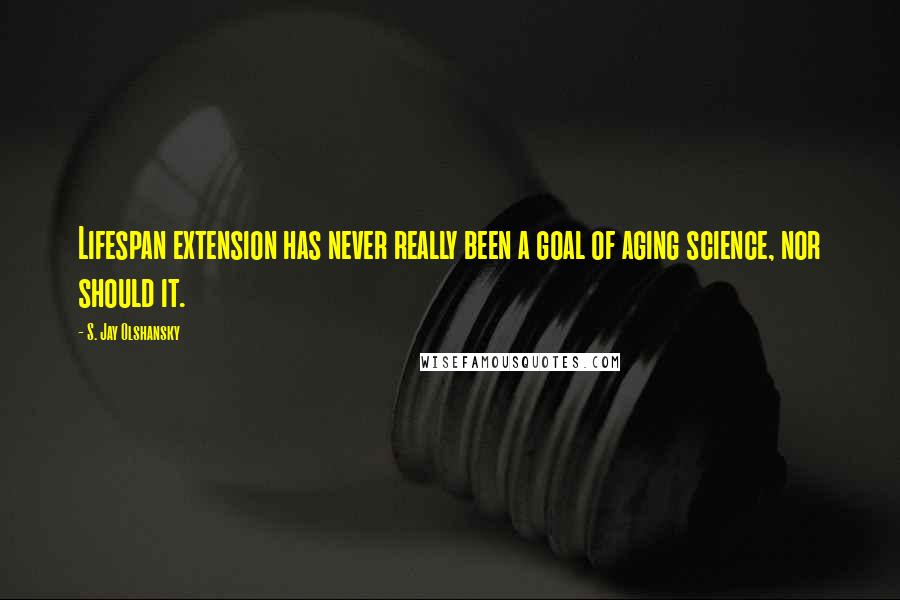 S. Jay Olshansky Quotes: Lifespan extension has never really been a goal of aging science, nor should it.
