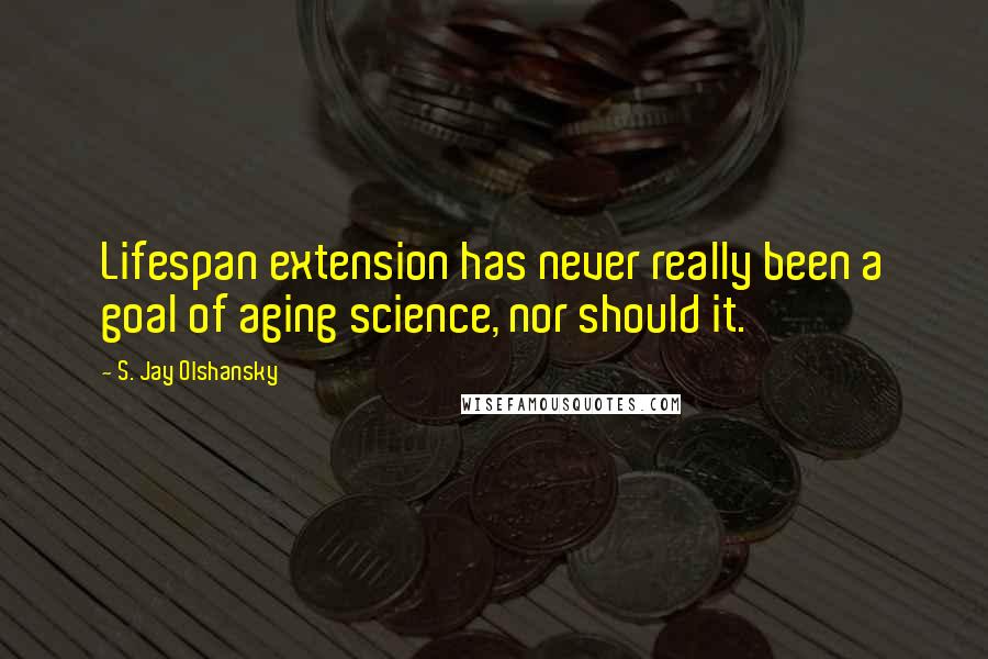S. Jay Olshansky Quotes: Lifespan extension has never really been a goal of aging science, nor should it.
