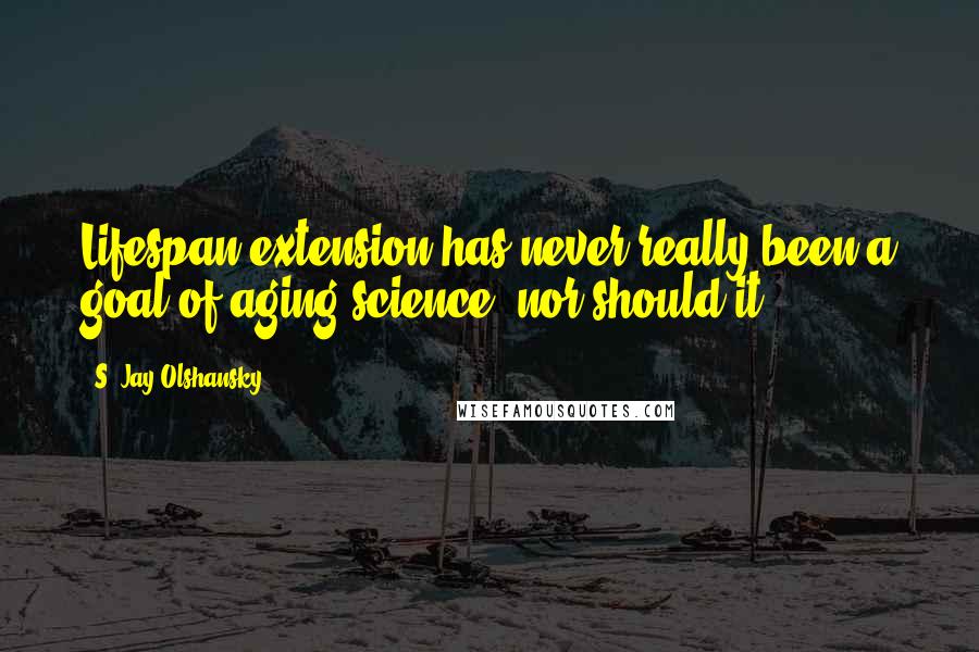 S. Jay Olshansky Quotes: Lifespan extension has never really been a goal of aging science, nor should it.